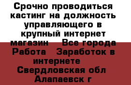 Срочно проводиться кастинг на должность управляющего в крупный интернет-магазин. - Все города Работа » Заработок в интернете   . Свердловская обл.,Алапаевск г.